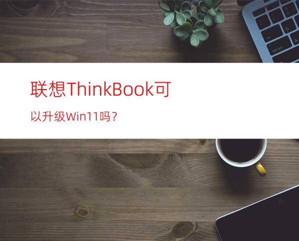 联想ThinkBook可以升级Win11吗？