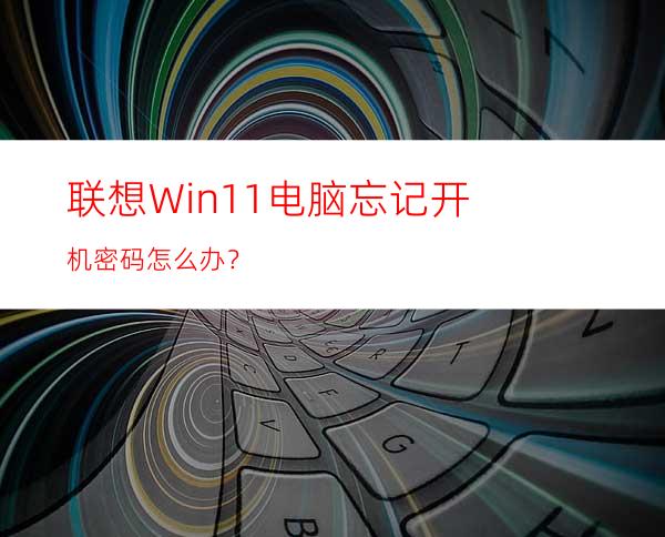 联想Win11电脑忘记开机密码怎么办？