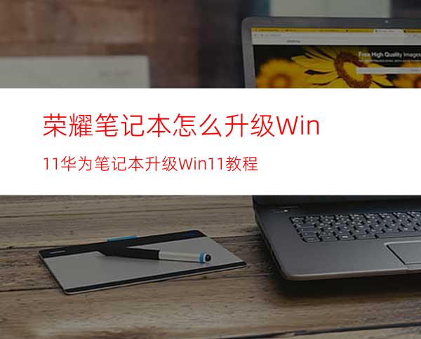 荣耀笔记本怎么升级Win11华为笔记本升级Win11教程