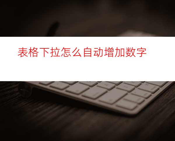 表格下拉怎么自动增加数字