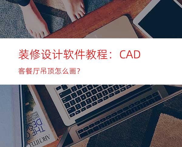 装修设计软件教程：CAD客餐厅吊顶怎么画？