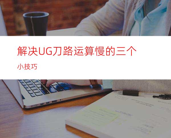 解决UG刀路运算慢的三个小技巧