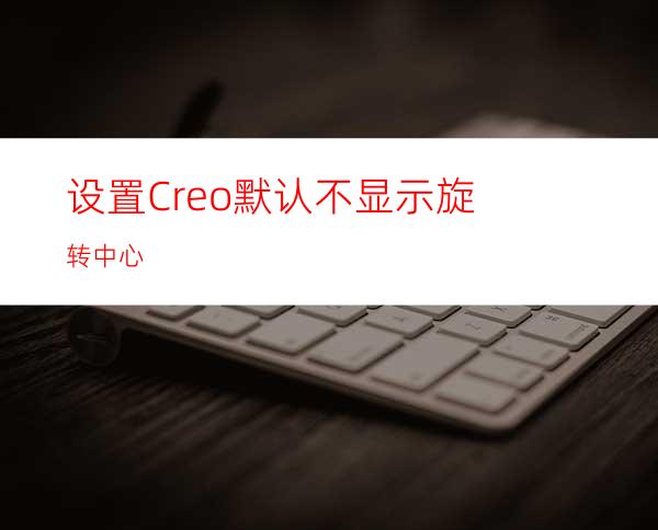 设置Creo默认不显示旋转中心