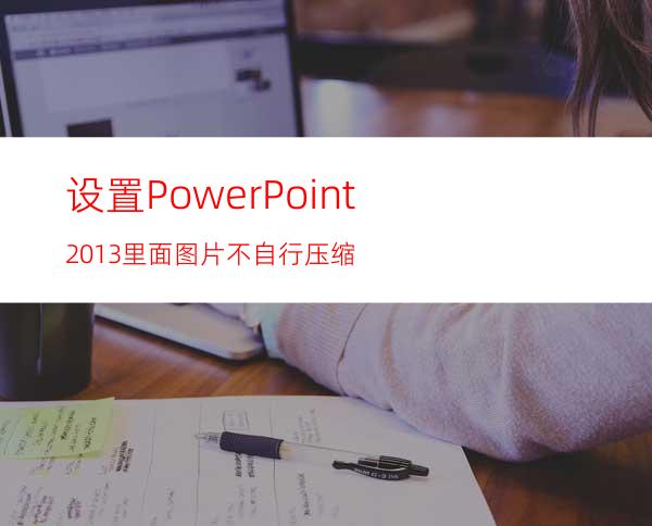 设置PowerPoint2013里面图片不自行压缩