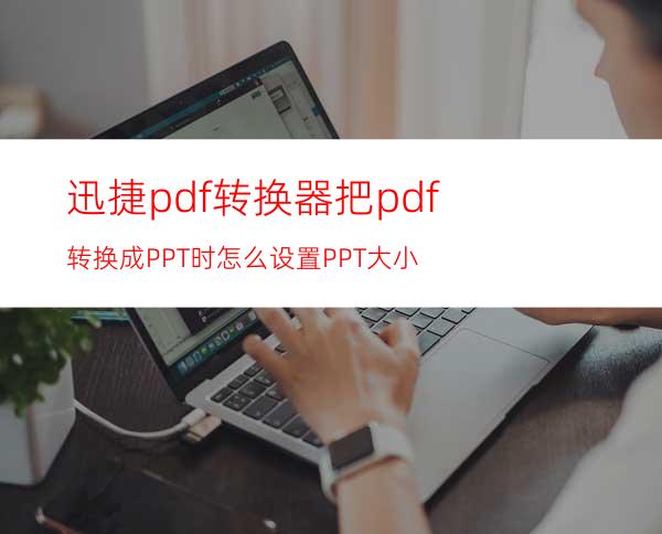 迅捷pdf转换器把pdf转换成PPT时怎么设置PPT大小