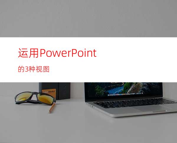 运用PowerPoint的3种视图