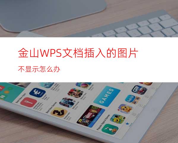 金山WPS文档插入的图片不显示怎么办