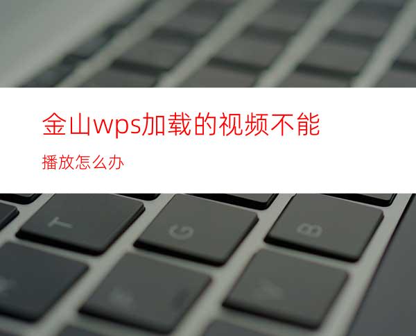 金山wps加载的视频不能播放怎么办?