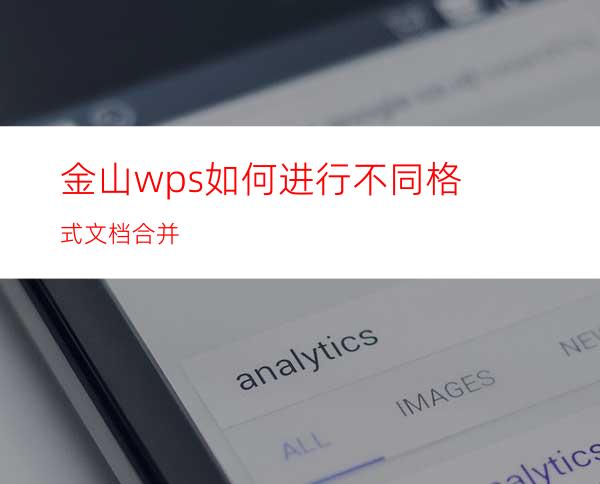 金山wps如何进行不同格式文档合并