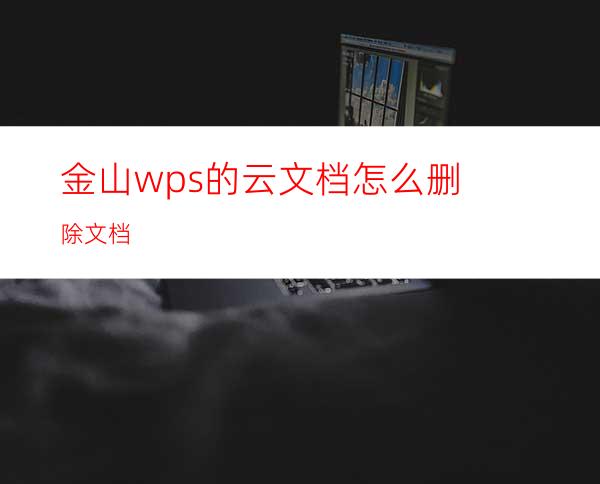 金山wps的云文档怎么删除文档