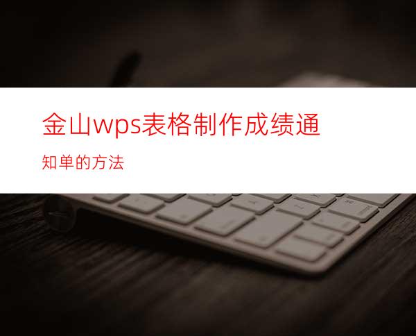 金山wps表格制作成绩通知单的方法