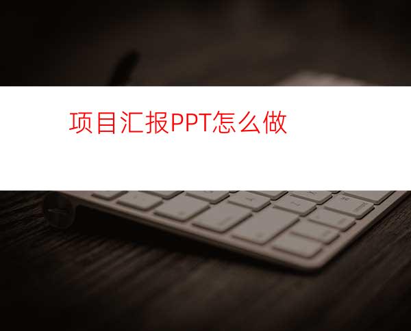 项目汇报PPT怎么做