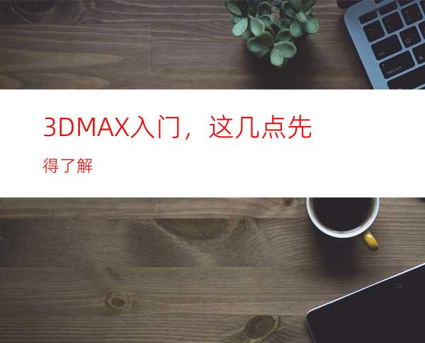 3DMAX入门，这几点先得了解