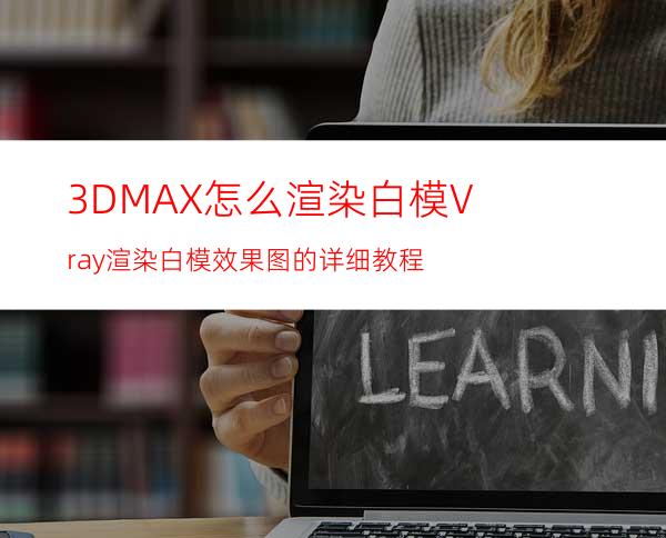 3DMAX怎么渲染白模? Vray渲染白模效果图的详细教程