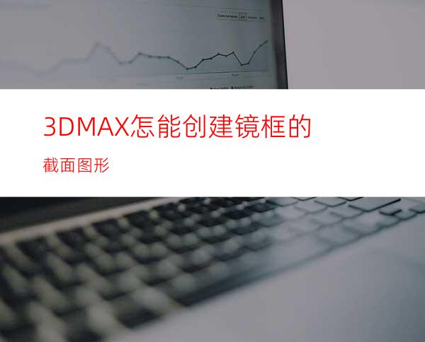 3DMAX怎能创建镜框的截面图形?