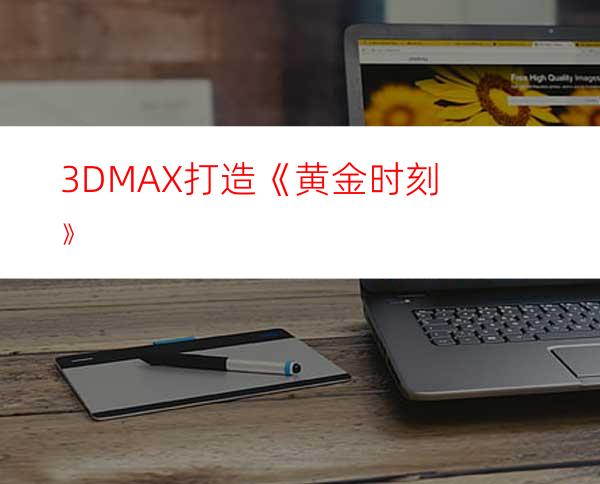 3DMAX打造《黄金时刻》