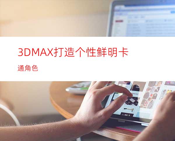 3DMAX打造个性鲜明卡通角色