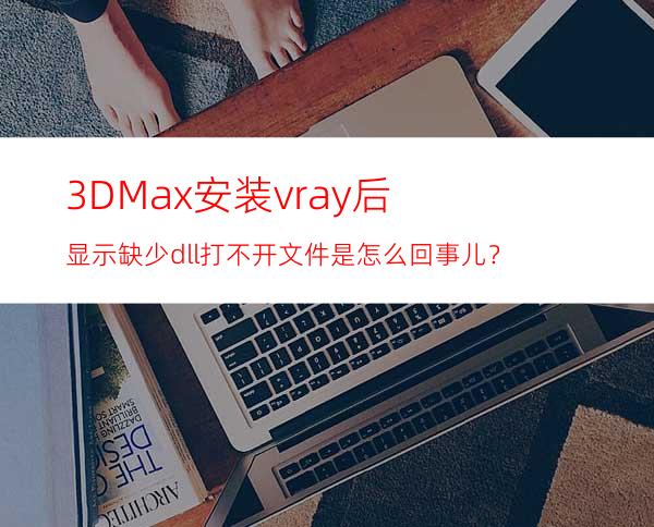 3DMax安装vray后显示缺少dll打不开文件是怎么回事儿？