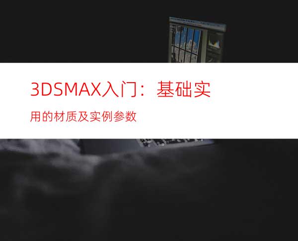 3DSMAX入门：基础实用的材质及实例参数