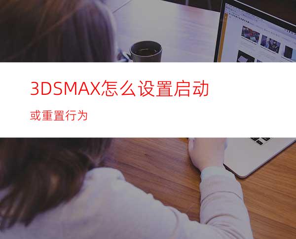 3DSMAX怎么设置启动或重置行为?