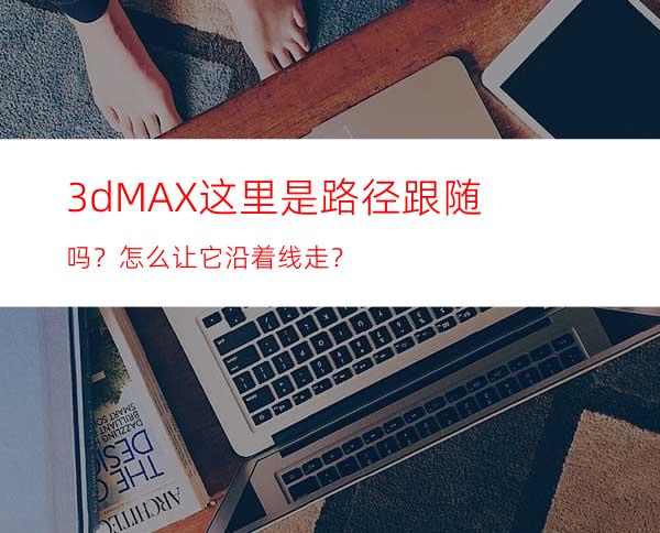 3dMAX这里是路径跟随吗？怎么让它沿着线走？