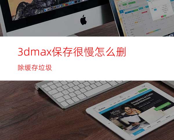 3dmax保存很慢怎么删除缓存垃圾?