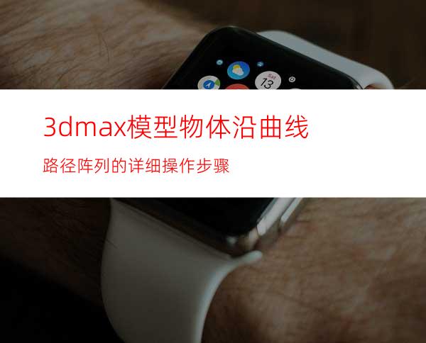 3dmax模型物体沿曲线路径阵列的详细操作步骤