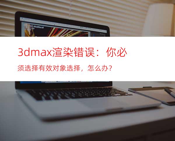 3dmax渲染错误：你必须选择有效对象选择，怎么办？