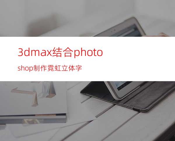 3dmax结合photoshop制作霓虹立体字