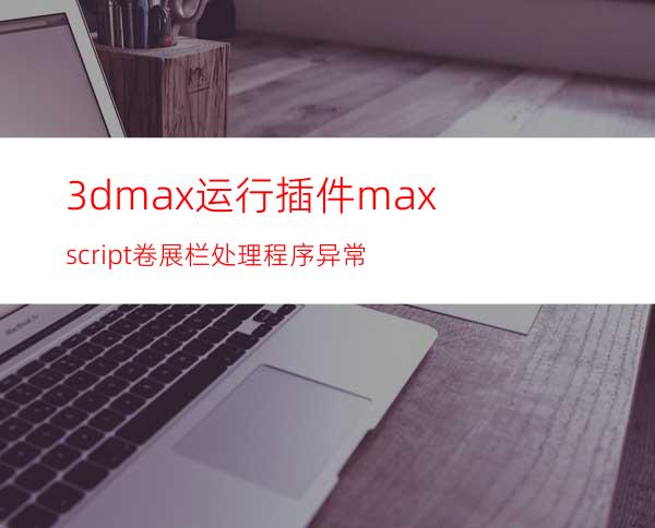 3dmax运行插件maxscript卷展栏处理程序异常