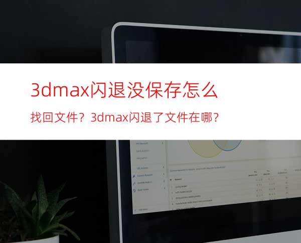 3dmax闪退没保存怎么找回文件？3dmax闪退了文件在哪？