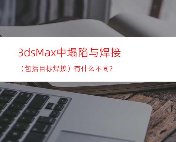 3dsMax中塌陷与焊接（包括目标焊接）有什么不同？