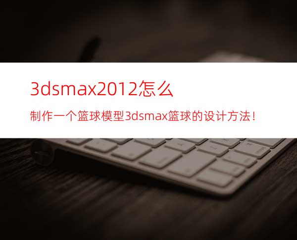 3dsmax2012怎么制作一个篮球模型? 3dsmax篮球的设计方法！