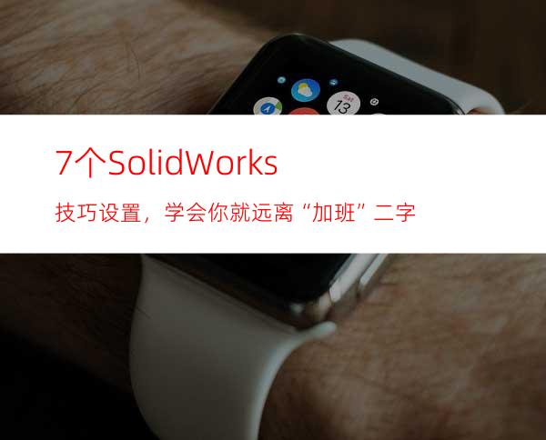 7个SolidWorks技巧设置，学会你就远离“加班”二字