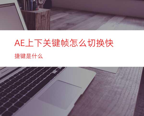 AE上下关键帧怎么切换快捷键是什么