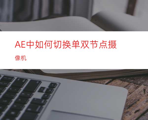 AE中如何切换单双节点摄像机