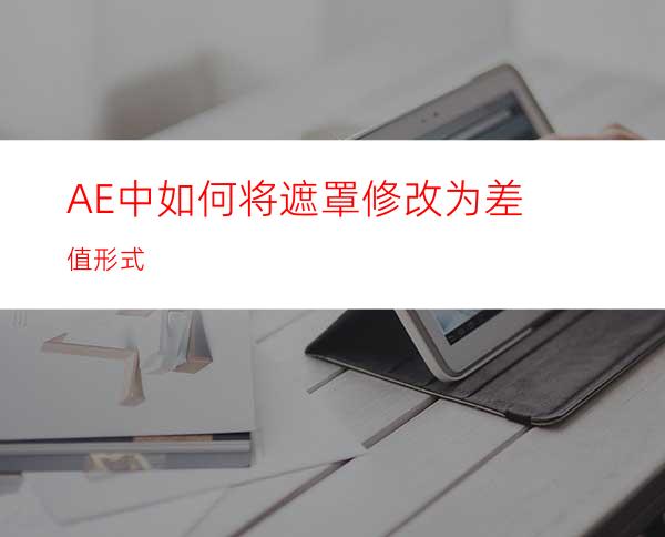 AE中如何将遮罩修改为差值形式