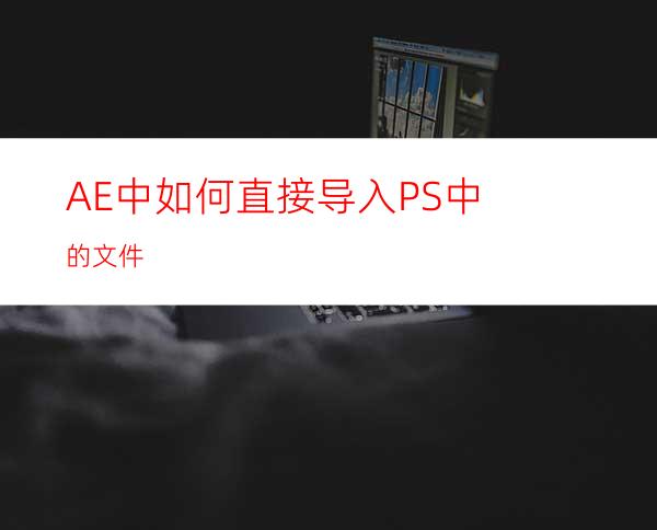 AE中如何直接导入PS中的文件