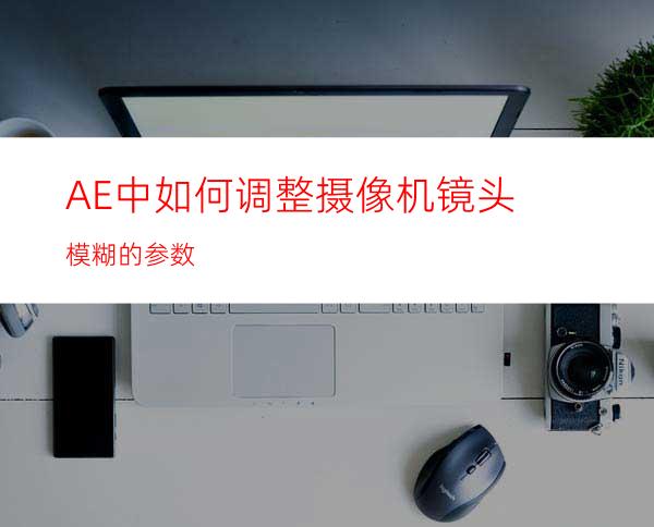 AE中如何调整摄像机镜头模糊的参数