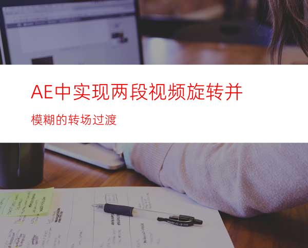 AE中实现两段视频旋转并模糊的转场过渡