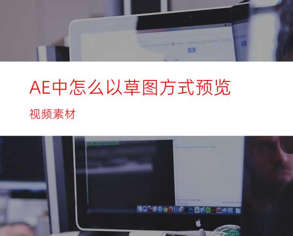 AE中怎么以草图方式预览视频素材