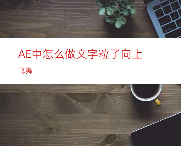 AE中怎么做文字粒子向上飞舞