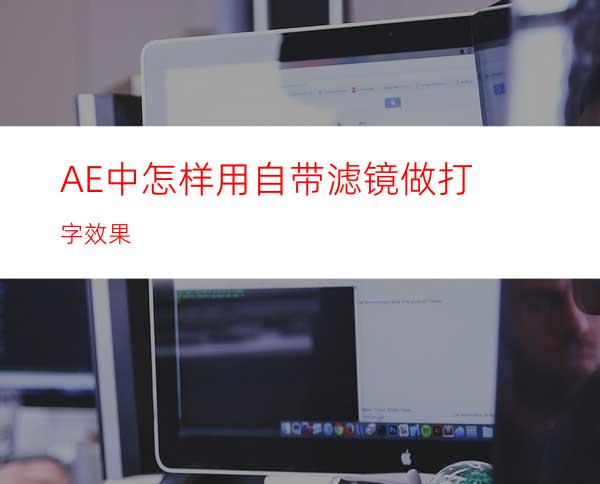 AE中怎样用自带滤镜做打字效果