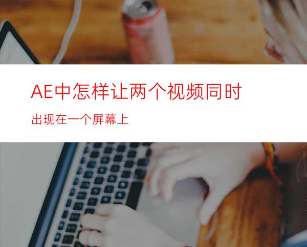 AE中怎样让两个视频同时出现在一个屏幕上