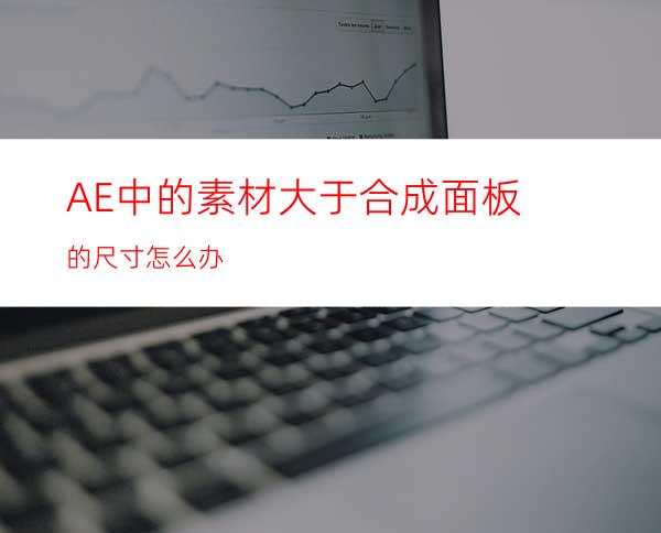 AE中的素材大于合成面板的尺寸怎么办