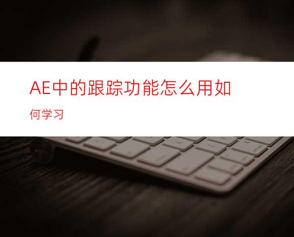 AE中的跟踪功能怎么用如何学习