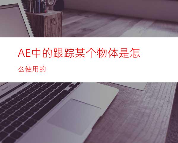 AE中的跟踪某个物体是怎么使用的