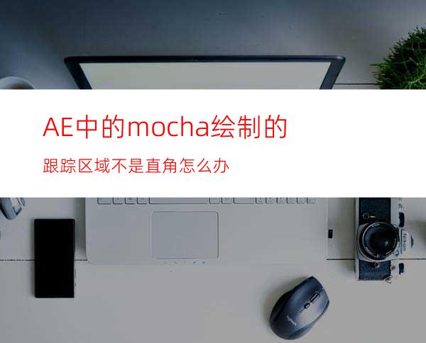 AE中的mocha绘制的跟踪区域不是直角怎么办