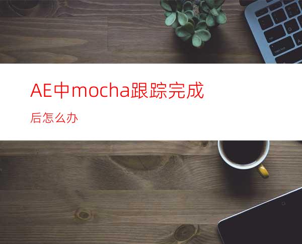 AE中mocha跟踪完成后怎么办