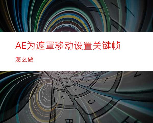 AE为遮罩移动设置关键帧怎么做